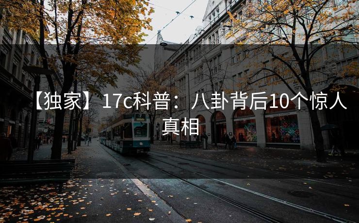 【独家】17c科普:八卦背后10个惊人真相 【独家】17c科普:八卦背后10个惊人真相