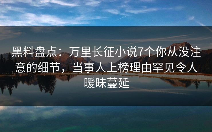 黑料盘点:万里长征小说7个你从没注意的细节,当事人上榜理由罕见令人暧昧蔓延 黑料盘点:万里长征小说7个你从没注意的细节,当事人上榜理由罕见令人暧昧蔓延