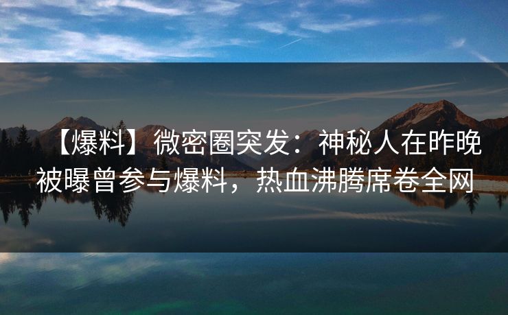 【爆料】微密圈突发:神秘人在昨晚被曝曾参与爆料,热血沸腾席卷全网 【爆料】微密圈突发:神秘人在昨晚被曝曾参与爆料,热血沸腾席卷全网