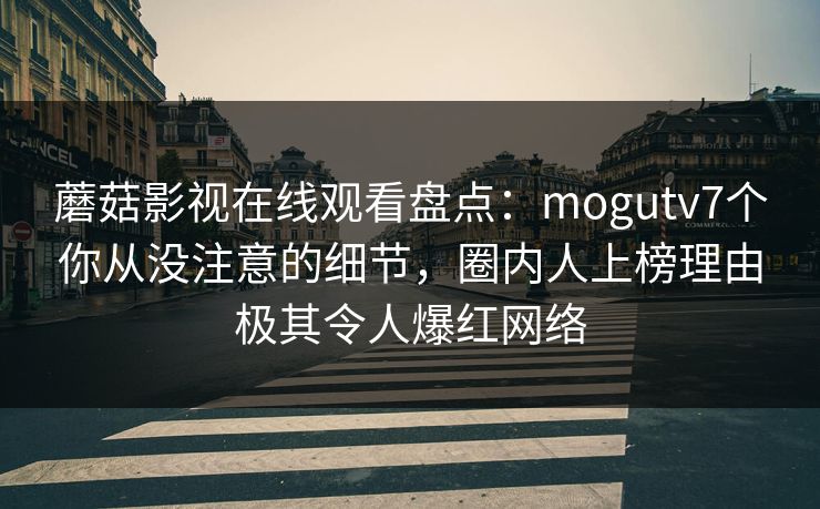 蘑菇影视在线观看盘点：mogutv7个你从没注意的细节，圈内人上榜理由极其令人爆红网络