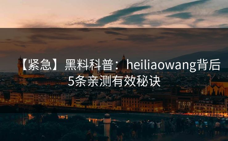 【紧急】黑料科普：heiliaowang背后5条亲测有效秘诀