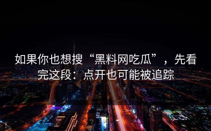 如果你也想搜“黑料网吃瓜”，先看完这段：点开也可能被追踪
