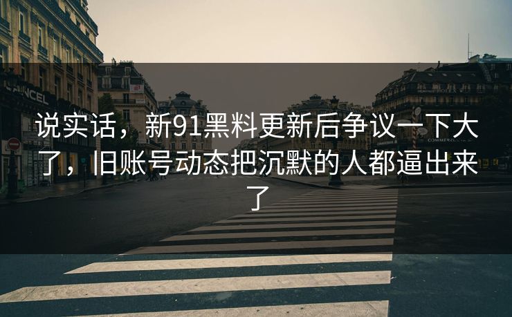 说实话，新91黑料更新后争议一下大了，旧账号动态把沉默的人都逼出来了