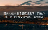 圈内人在今日凌晨遭遇丑闻，网友炸锅，每日大赛全网炸锅，详情围观