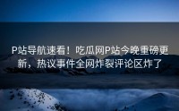 P站导航速看！吃瓜网P站今晚重磅更新，热议事件全网炸裂评论区炸了