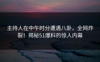 主持人在中午时分遭遇八卦，全网炸裂！揭秘51爆料的惊人内幕
