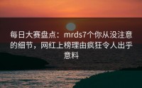 每日大赛盘点：mrds7个你从没注意的细节，网红上榜理由疯狂令人出乎意料