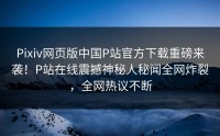 Pixiv网页版中国P站官方下载重磅来袭！P站在线震撼神秘人秘闻全网炸裂，全网热议不断