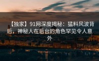 【独家】91网深度揭秘：猛料风波背后，神秘人在后台的角色罕见令人意外
