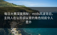 每日大赛深度揭秘：mrds风波背后，主持人在公司会议室的角色彻底令人意外