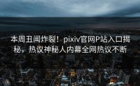 本周丑闻炸裂！pixiv官网P站入口揭秘，热议神秘人内幕全网热议不断