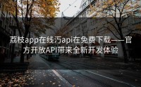 荔枝app在线汅api在免费下载——官方开放API带来全新开发体验