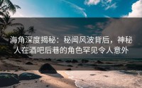 海角深度揭秘：秘闻风波背后，神秘人在酒吧后巷的角色罕见令人意外