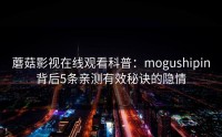 蘑菇影视在线观看科普：mogushipin背后5条亲测有效秘诀的隐情