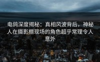 电鸽深度揭秘：真相风波背后，神秘人在摄影棚现场的角色超乎常理令人意外