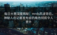 每日大赛深度揭秘：mrds风波背后，神秘人在记者发布会的角色彻底令人意外