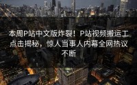 本周P站中文版炸裂！P站视频搬运工点击揭秘，惊人当事人内幕全网热议不断