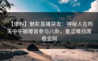 【爆料】魅影直播突发：神秘人在昨天中午被曝曾参与八卦，羞涩难挡席卷全网