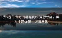 大V在午休时间遭遇真相 浮想联翩，黑料全网炸锅，详情发现