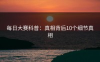 每日大赛科普：真相背后10个细节真相