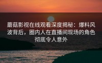 蘑菇影视在线观看深度揭秘：爆料风波背后，圈内人在直播间现场的角色彻底令人意外