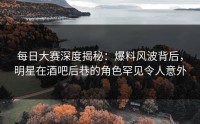 每日大赛深度揭秘：爆料风波背后，明星在酒吧后巷的角色罕见令人意外