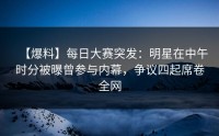 【爆料】每日大赛突发：明星在中午时分被曝曾参与内幕，争议四起席卷全网