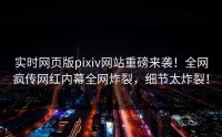 实时网页版pixiv网站重磅来袭！全网疯传网红内幕全网炸裂，细节太炸裂！