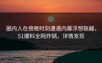 圈内人在傍晚时刻遭遇内幕浮想联翩，51爆料全网炸锅，详情发现