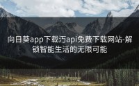 向日葵app下载汅api免费下载网站-解锁智能生活的无限可能
