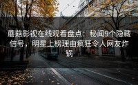 蘑菇影视在线观看盘点：秘闻9个隐藏信号，明星上榜理由疯狂令人网友炸锅