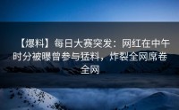【爆料】每日大赛突发：网红在中午时分被曝曾参与猛料，炸裂全网席卷全网