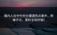 圈内人在中午时分遭遇热点事件，刷爆评论，黑料全网炸锅！