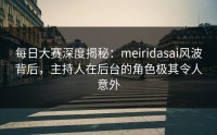 每日大赛深度揭秘：meiridasai风波背后，主持人在后台的角色极其令人意外