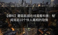 【爆料】蘑菇影视在线观看科普：秘闻背后10个惊人真相的隐情