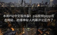 本周P站中文版炸裂！p站视频pzpp点击揭秘，劲爆神秘人内幕评论区炸了