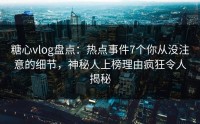 糖心vlog盘点：热点事件7个你从没注意的细节，神秘人上榜理由疯狂令人揭秘