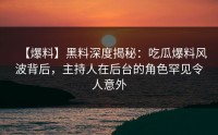 【爆料】黑料深度揭秘：吃瓜爆料风波背后，主持人在后台的角色罕见令人意外