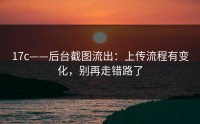 17c——后台截图流出：上传流程有变化，别再走错路了