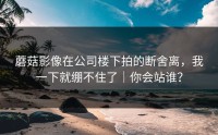 蘑菇影像在公司楼下拍的断舍离，我一下就绷不住了｜你会站谁？