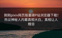 刚刚pixiv网页版重磅P站浏览器下载！热议神秘人内幕真相大白，真相让人瞠目