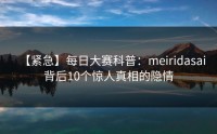 【紧急】每日大赛科普：meiridasai背后10个惊人真相的隐情