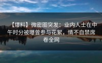 【爆料】微密圈突发：业内人士在中午时分被曝曾参与花絮，情不自禁席卷全网
