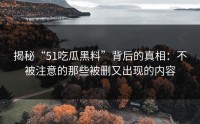 揭秘“51吃瓜黑料”背后的真相：不被注意的那些被删又出现的内容