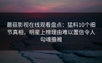 蘑菇影视在线观看盘点：猛料10个细节真相，明星上榜理由难以置信令人勾魂摄魄