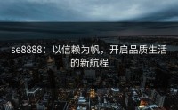 se8888：以信赖为帆，开启品质生活的新航程