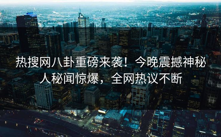 热搜网八卦重磅来袭！今晚震撼神秘人秘闻惊爆，全网热议不断