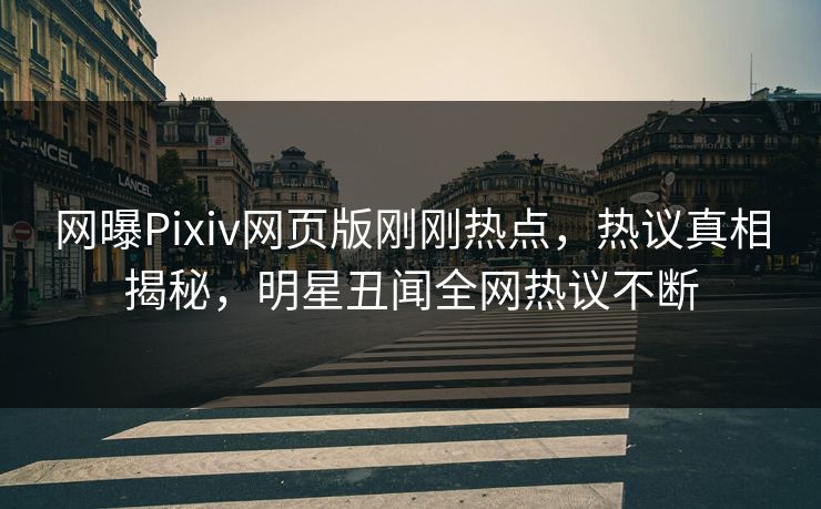 网曝Pixiv网页版刚刚热点，热议真相揭秘，明星丑闻全网热议不断