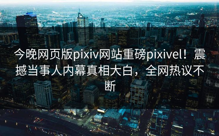 今晚网页版pixiv网站重磅pixivel！震撼当事人内幕真相大白，全网热议不断