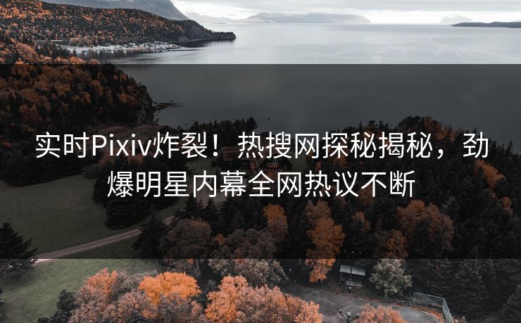 实时Pixiv炸裂！热搜网探秘揭秘，劲爆明星内幕全网热议不断